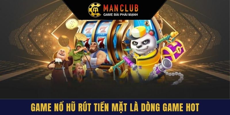 Game nổ hũ rút tiền mặt là dòng game hot